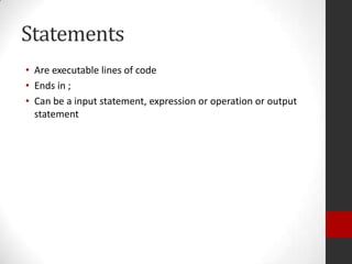 Statements
• Are executable lines of code
• Ends in ;
• Can be a input statement, expression or operation or output
statement

 