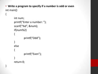 • Write a program to specify if a number is odd or even
int main()
{
int num;
printf(“Enter a number: ”);
scanf(“%d”, &num);
if(num%2)
{
printf(“Odd”);
}
else
{
printf(“Even”);
}
return 0;
}

 