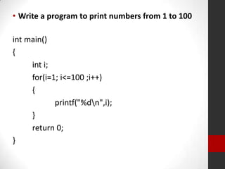 • Write a program to print numbers from 1 to 100
int main()
{
int i;
for(i=1; i<=100 ;i++)
{
printf("%dn",i);
}
return 0;
}

 
