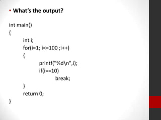• What’s the output?
int main()
{
int i;
for(i=1; i<=100 ;i++)
{
printf("%dn",i);
if(i==10)
break;
}
return 0;
}

 