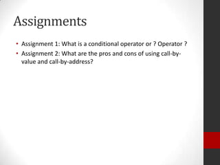 Assignments
• Assignment 1: What is a conditional operator or ? Operator ?
• Assignment 2: What are the pros and cons of using call-byvalue and call-by-address?

 