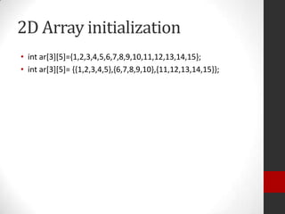 2D Array initialization
• int ar[3][5]={1,2,3,4,5,6,7,8,9,10,11,12,13,14,15};
• int ar[3][5]= {{1,2,3,4,5},{6,7,8,9,10},{11,12,13,14,15}};

 