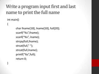 Write a program input first and last
name to print the full name
int main()
{
char fname[10], lname[10], full[20];
scanf(“%s”,fname);
scanf(“%s”, lname);
strcpy(full,fname);
strcat(full,” “);
strcat(full,lname);
printf(“%s”,full);
return 0;
}

 
