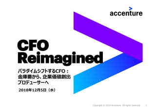 1Copyright © 2018 Accenture All rights reserved.
CFO
Reimagined
パラダイムシフトするCFO：
金庫番から、企業価値創出
プロデューサーへ
2018年12月5日（水）
 