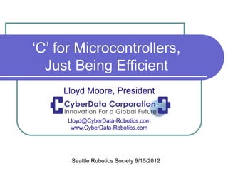 ‘C’ for Microcontrollers,
  Just Being Efficient
     Lloyd Moore, President


      Lloyd@CyberData-Robotics.com
       www.CyberData-Robotics.com




       Seattle Robotics Society 9/15/2012
 