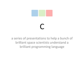 C
a series of presentations to help a bunch of
   brilliant space scientists understand a
       brilliant programming language
 