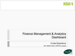 Finance Management & Analytics
                   Dashboard
                        A User Experience
              - Mr. Adrian Chan, CFO for Luxasia
 