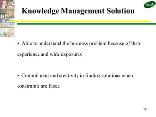 Knowledge Management Solution



• Able to understand the business problem because of their

experience and wide exposures



• Commitment and creativity in finding solutions when

constraints are faced



                                                             17
 