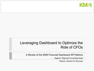 Leveraging Dashboard to Optimize the
                       Role of CFOs
   A Review of the KMS Financial Dashboard KPI Metrics
                         -   Nagesh, Regional Consulting Head
                                 - Ramas, Director for Services
 