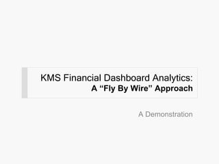 KMS Financial Dashboard Analytics:
           A “Fly By Wire” Approach


                      A Demonstration
 