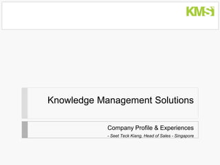 Knowledge Management Solutions

            Company Profile & Experiences
            - Seet Teck Kiang, Head of Sales - Singapore
 