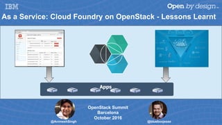 As a Service: Cloud Foundry on OpenStack - Lessons Learnt
Apps
@AnimeshSingh
OpenStack Summit
Barcelona
October 2016
@blueboxjesse
 