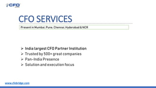 CFO SERVICES
 India largest CFO Partner Institution
 Trusted by 500+ great companies
 Pan-India Presence
 Solution and execution focus
Present in Mumbai, Pune, Chennai, Hyderabad & NCR
www.cfobridge.com
 