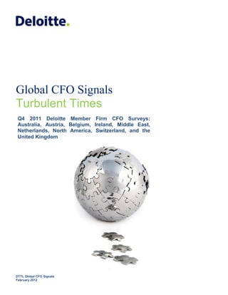 Global CFO Signals
Turbulent Times
 Q4 2011 Deloitte Member Firm CFO Surveys:
 Australia, Austria, Belgium, Ireland, Middle East,
 Netherlands, North America, Switzerland, and the
 United Kingdom




DTTL Global CFO Signals
February 2012
 