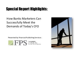 Special Report Highlights:

How Banks Marketers Can
Successfully Meet the
Demands of Today’s CFO


 Presented by Financial Publishing Services
 