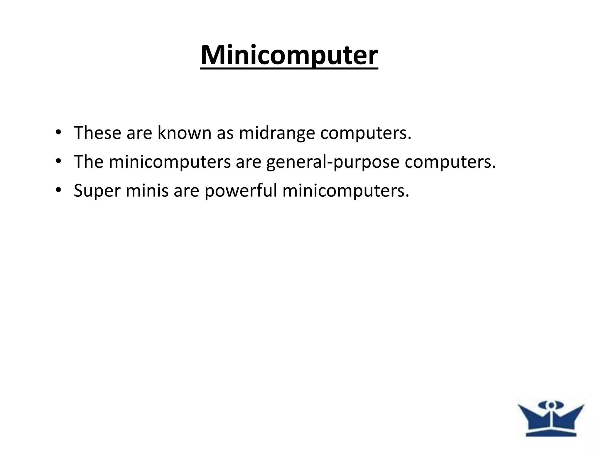 Minicomputer
• These are known as midrange computers.
• The minicomputers are general-purpose computers.
• Super minis are powerful minicomputers.
 