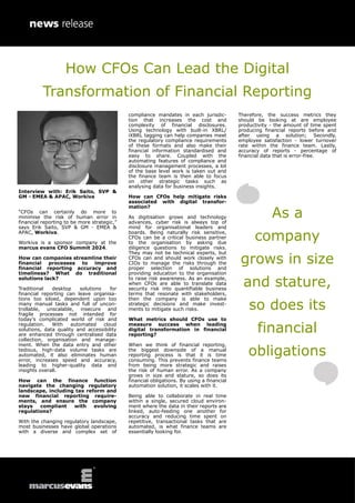 Interview with: Erik Saito, SVP &
GM - EMEA & APAC, Workiva
“CFOs can certainly do more to
minimise the risk of human error in
financial reporting to be more strategic,”
says Erik Saito, SVP & GM - EMEA &
APAC, Workiva.
Workiva is a sponsor company at the
marcus evans CFO Summit 2024.
How can companies streamline their
financial processes to improve
financial reporting accuracy and
timeliness? What do traditional
solutions lack?
Traditional desktop solutions for
financial reporting can leave organisa-
tions too siloed, dependent upon too
many manual tasks and full of uncon-
trollable, unscalable, insecure and
fragile processes not intended for
today’s complicated world of risk and
regulation. With automated cloud
solutions, data quality and accessibility
are enhanced through centralised data
collection, organisation and manage-
ment. When the data entry and other
tedious, high-data volume tasks are
automated, it also eliminates human
error, increases speed and accuracy,
leading to higher-quality data and
insights overall.
How can the finance function
navigate the changing regulatory
landscape, including tax reform and
new financial reporting require-
ments, and ensure the company
stays compliant with evolving
regulations?
With the changing regulatory landscape,
most businesses have global operations
with a diverse and complex set of
compliance mandates in each jurisdic-
tion that increases the cost and
complexity of financial disclosures.
Using technology with built-in XBRL/
iXBRL tagging can help companies meet
the regulatory compliance requirements
of these formats and also make their
financial information standardised and
easy to share. Coupled with the
automating features of compliance and
disclosure management processes, a lot
of the base level work is taken out and
the finance team is then able to focus
on other strategic tasks such as
analysing data for business insights.
How can CFOs help mitigate risks
associated with digital transfor-
mation?
As digitisation grows and technology
advances, cyber risk is always top of
mind for organisational leaders and
boards. Being naturally risk sensitive,
CFOs can be a critical business partner
to the organisation by asking due
diligence questions to mitigate risks.
They may not be technical experts, but
CFOs can and should work closely with
CIOs to manage the risks through the
proper selection of solutions and
providing education to the organisation
to raise risk awareness. As an example,
when CFOs are able to translate data
security risk into quantifiable business
terms that resonate with stakeholders,
then the company is able to make
strategic decisions and make invest-
ments to mitigate such risks.
What metrics should CFOs use to
measure success when leading
digital transformation in financial
reporting?
When we think of financial reporting,
the biggest downside of a manual
reporting process is that it is time
consuming. This prevents finance teams
from being more strategic and raises
the risk of human error. As a company
grows in size and stature, so does its
financial obligations. By using a financial
automation solution, it scales with it.
Being able to collaborate in real time
within a single, secured cloud environ-
ment where the data in their reports are
linked, auto-feeding one another for
accuracy and reducing time spent on
repetitive, transactional tasks that are
automated, is what finance teams are
essentially looking for.
Therefore, the success metrics they
should be looking at are employee
productivity - the amount of time spent
producing financial reports before and
after using a solution; Secondly,
employee satisfaction - lower turnover
rate within the finance team. Lastly,
accuracy of reports - percentage of
financial data that is error-free.
As a
company
grows in size
and stature,
so does its
financial
obligations
How CFOs Can Lead the Digital
Transformation of Financial Reporting
 