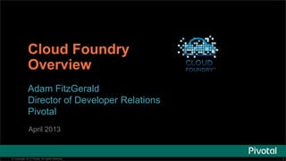 Cloud Foundry
              Overview
              Adam FitzGerald
              Director of Developer Relations
              Pivotal
               April 2013


© Copyright 2013 Pivotal. All rights reserved.   1
 