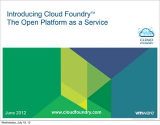 Introducing Cloud FoundryTM
    The Open Platform as a Service




  June 2012              www.cloudfoundry.com
                                                © 2009 VMware Inc. All rights reserved

Wednesday, July 18, 12
 