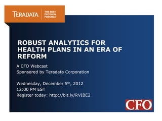 ROBUST ANALYTICS FOR
HEALTH PLANS IN AN ERA OF
REFORM
A CFO Webcast
Sponsored by Teradata Corporation

Wednesday, December 5th, 2012
12:00 PM EST
Register today: http://bit.ly/RVIBE2
 