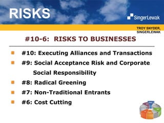 #10: Executing Alliances and Transactions
#9: Social Acceptance Risk and Corporate
Social Responsibility
#8: Radical Greening
#7: Non-Traditional Entrants
#6: Cost Cutting
#10-6: RISKS TO BUSINESSES
TROY SNYDER,
SINGERLEWAK
RISKS
 