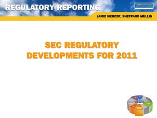 REGULATORY REPORTING
                   JAMIE MERCER, SHEPPARD MULLIN




       SEC REGULATORY
    DEVELOPMENTS FOR 2011
 