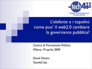 L’elefante e i topolini:
come puo’ il web2.0 cambiare
     la governance pubblica?

Centro di Formazione Politica
Milano, 19 aprile 2009

David Osimo
Tech4i2 ltd.
 