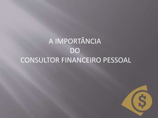 A IMPORTÂNCIA
DO
CONSULTOR FINANCEIRO PESSOAL
 