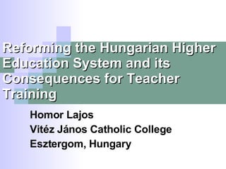 Reforming the Hungarian Higher Education System and its Consequences for Teacher Training Homor Lajos Vitéz János Catholic College Esztergom, Hungary 