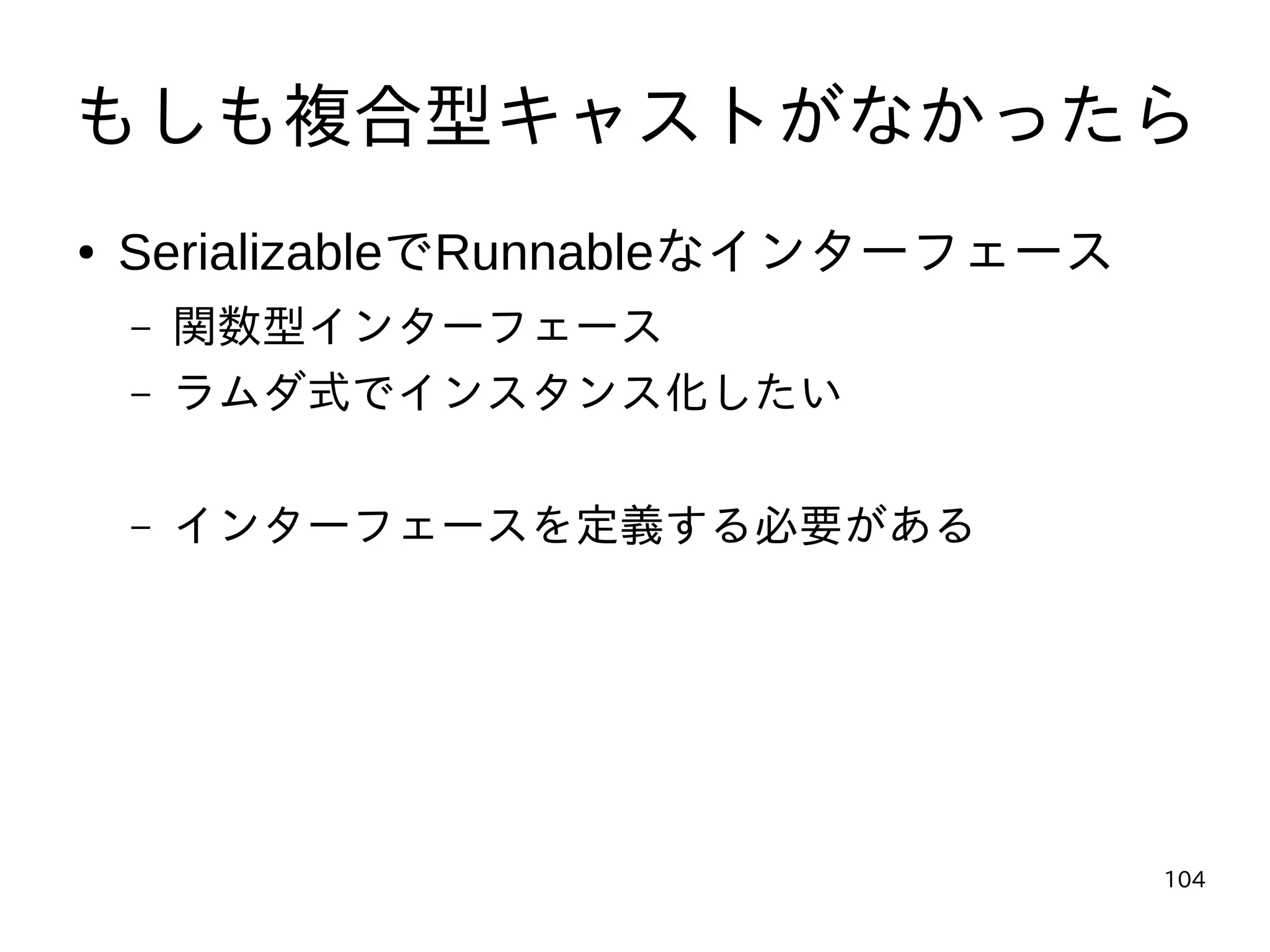 104
もしも複合型キャストがなかったら
● SerializableでRunnableなインターフェース
– 関数型インターフェース
– ラムダ式でインスタンス化したい
– インターフェースを定義する必要がある
 