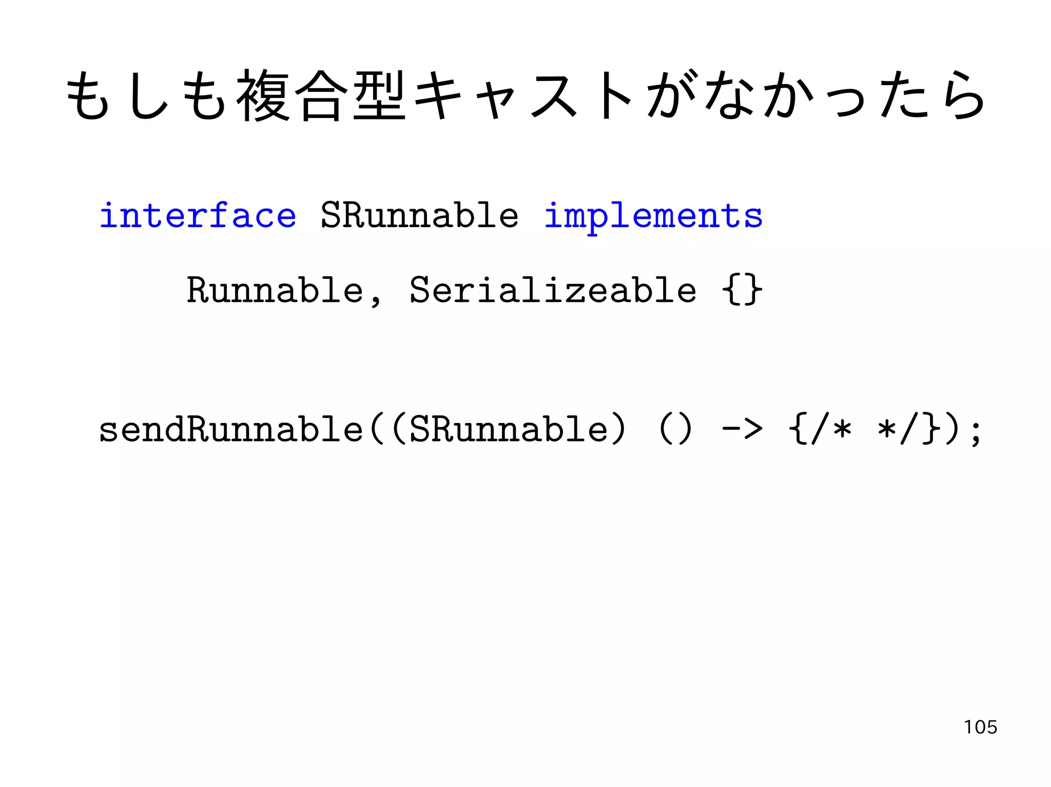 105
もしも複合型キャストがなかったら
interface SRunnable implements
Runnable, Serializeable {}
sendRunnable((SRunnable) () -> {/* */});
 