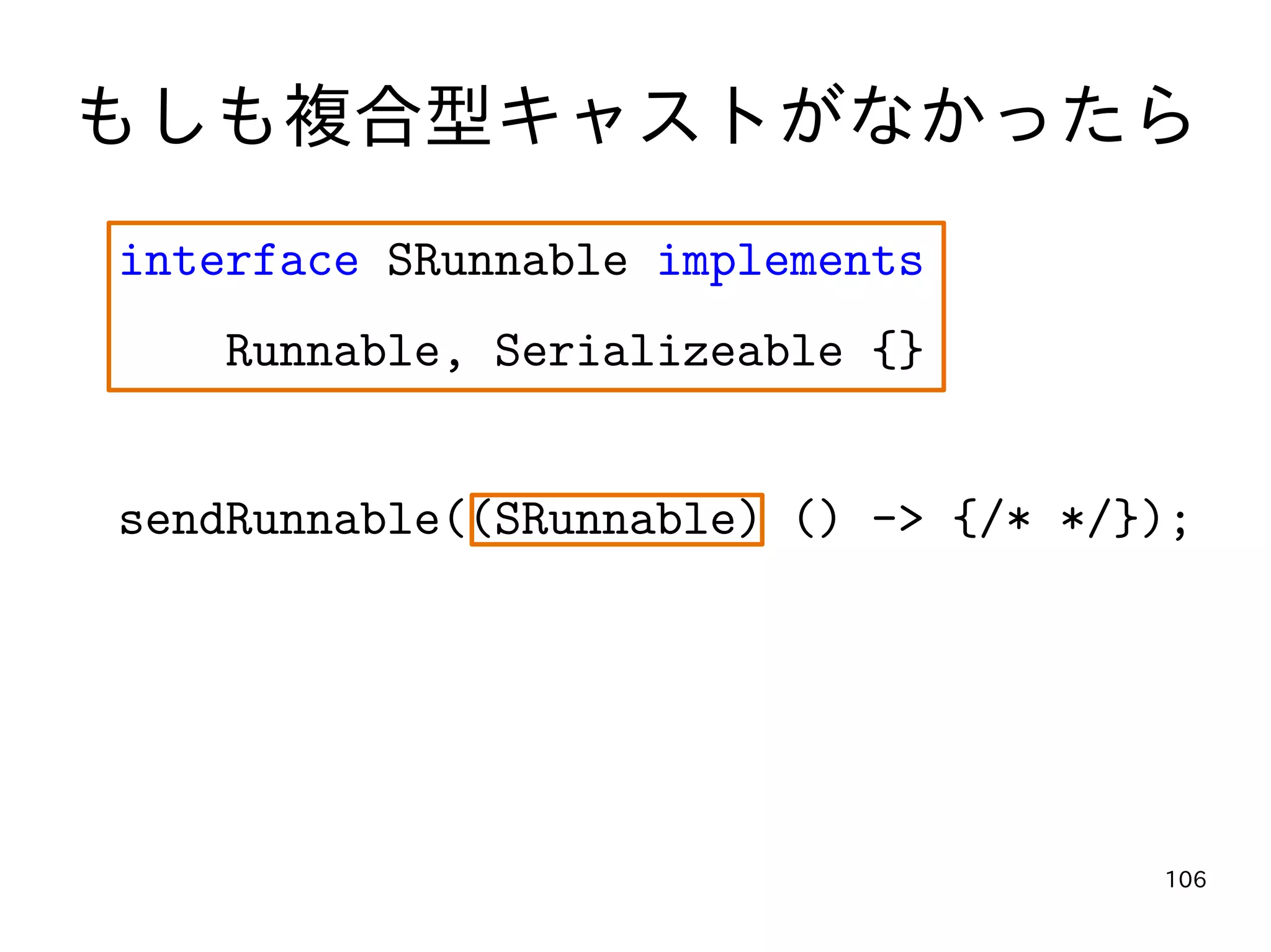 106
もしも複合型キャストがなかったら
interface SRunnable implements
Runnable, Serializeable {}
sendRunnable((SRunnable) () -> {/* */});
 