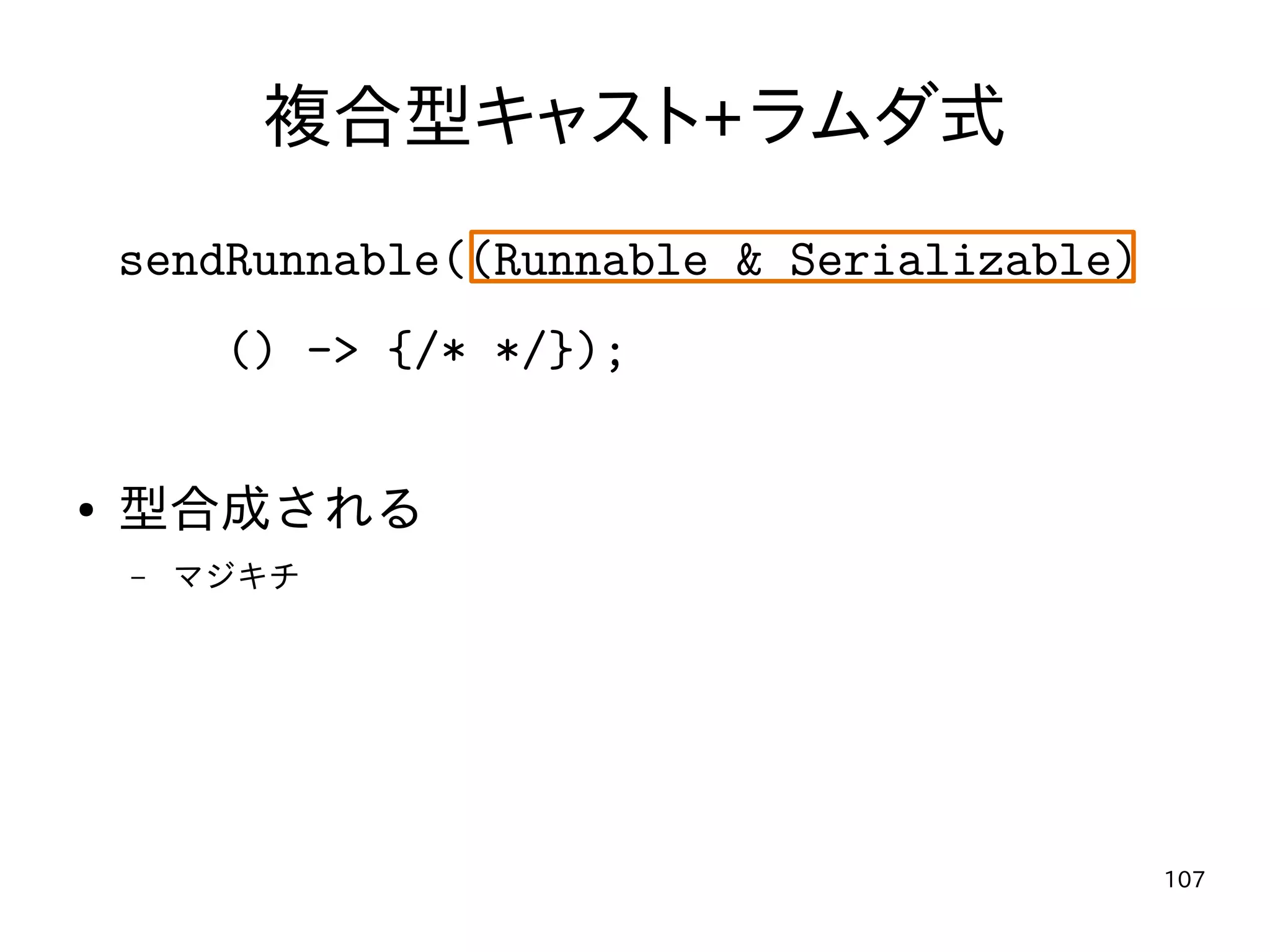 107
複合型キャスト+ラムダ式
sendRunnable((Runnable & Serializable)
() -> {/* */});
● 型合成される
– マジキチ
 