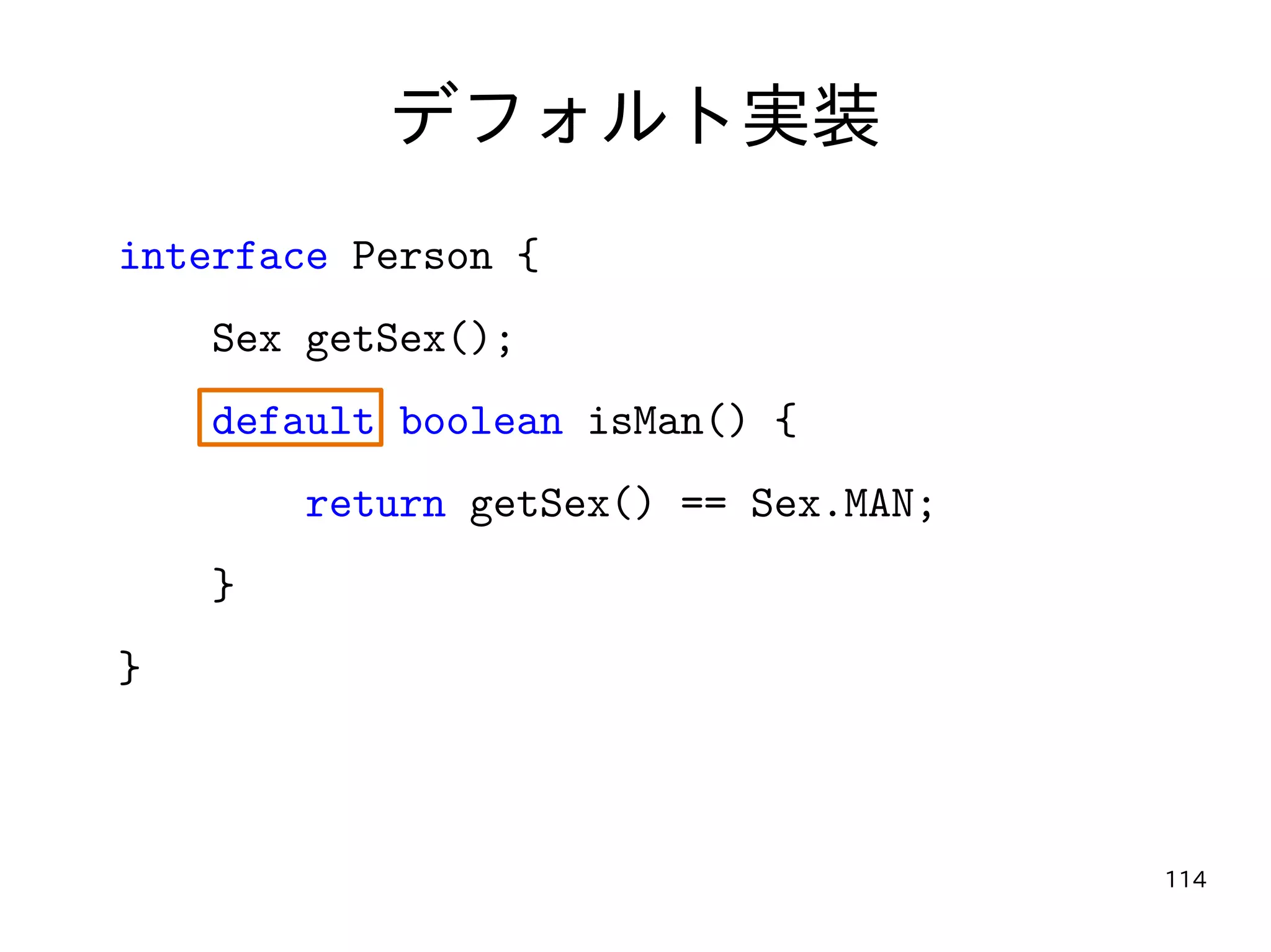 114
デフォルト実装
interface Person {
Sex getSex();
default boolean isMan() {
return getSex() == Sex.MAN;
}
}
 