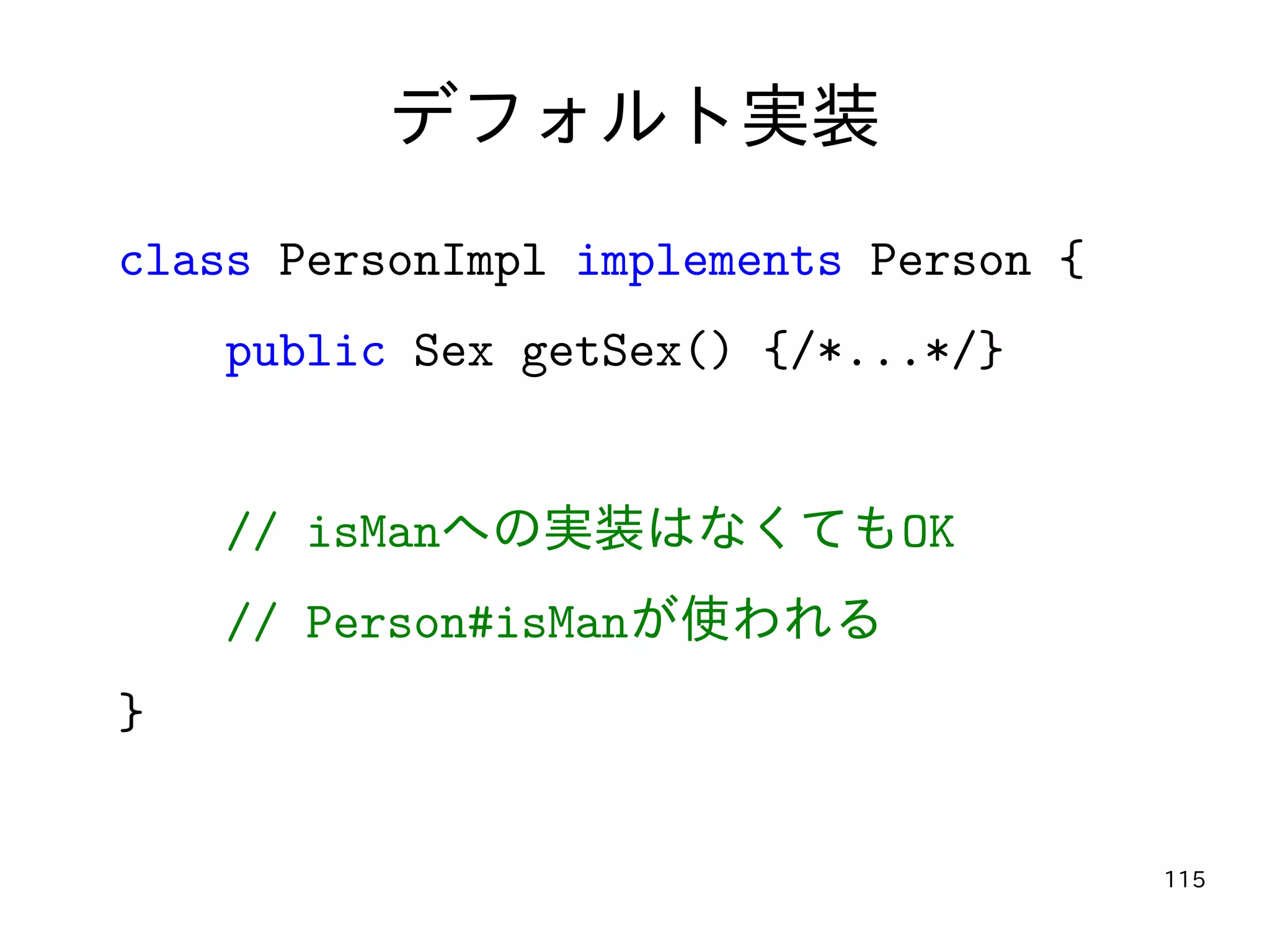 115
デフォルト実装
class PersonImpl implements Person {
public Sex getSex() {/*...*/}
// isManへの実装はなくてもOK
// Person#isManが使われる
}
 