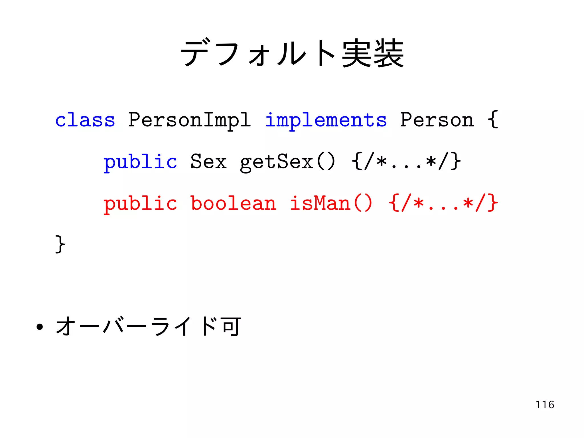 116
デフォルト実装
class PersonImpl implements Person {
public Sex getSex() {/*...*/}
public boolean isMan() {/*...*/}
}
● オーバーライド可
 