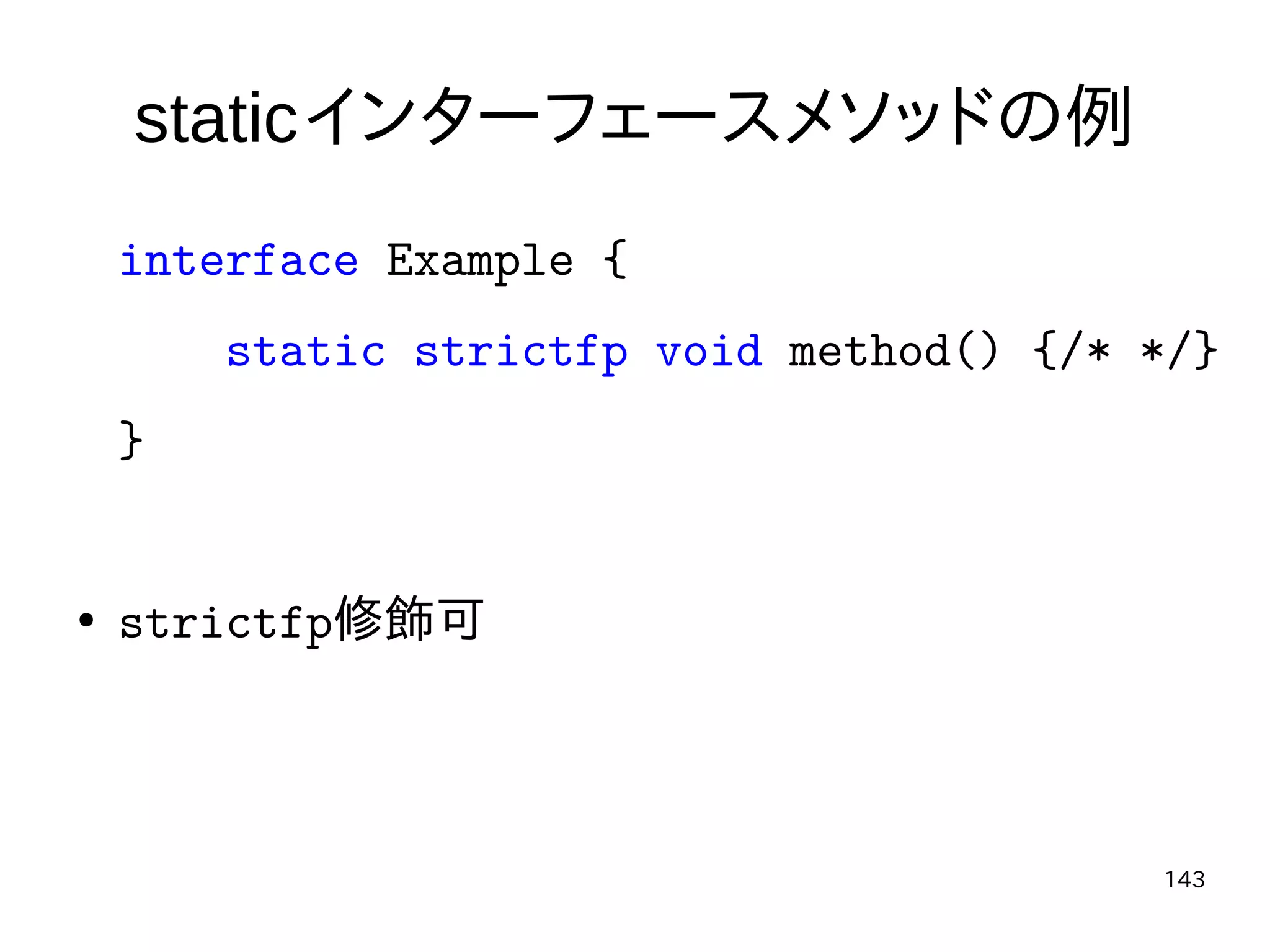 143
staticインターフェースメソッドの例
interface Example {
static strictfp void method() {/* */}
}
● strictfp修飾可
 