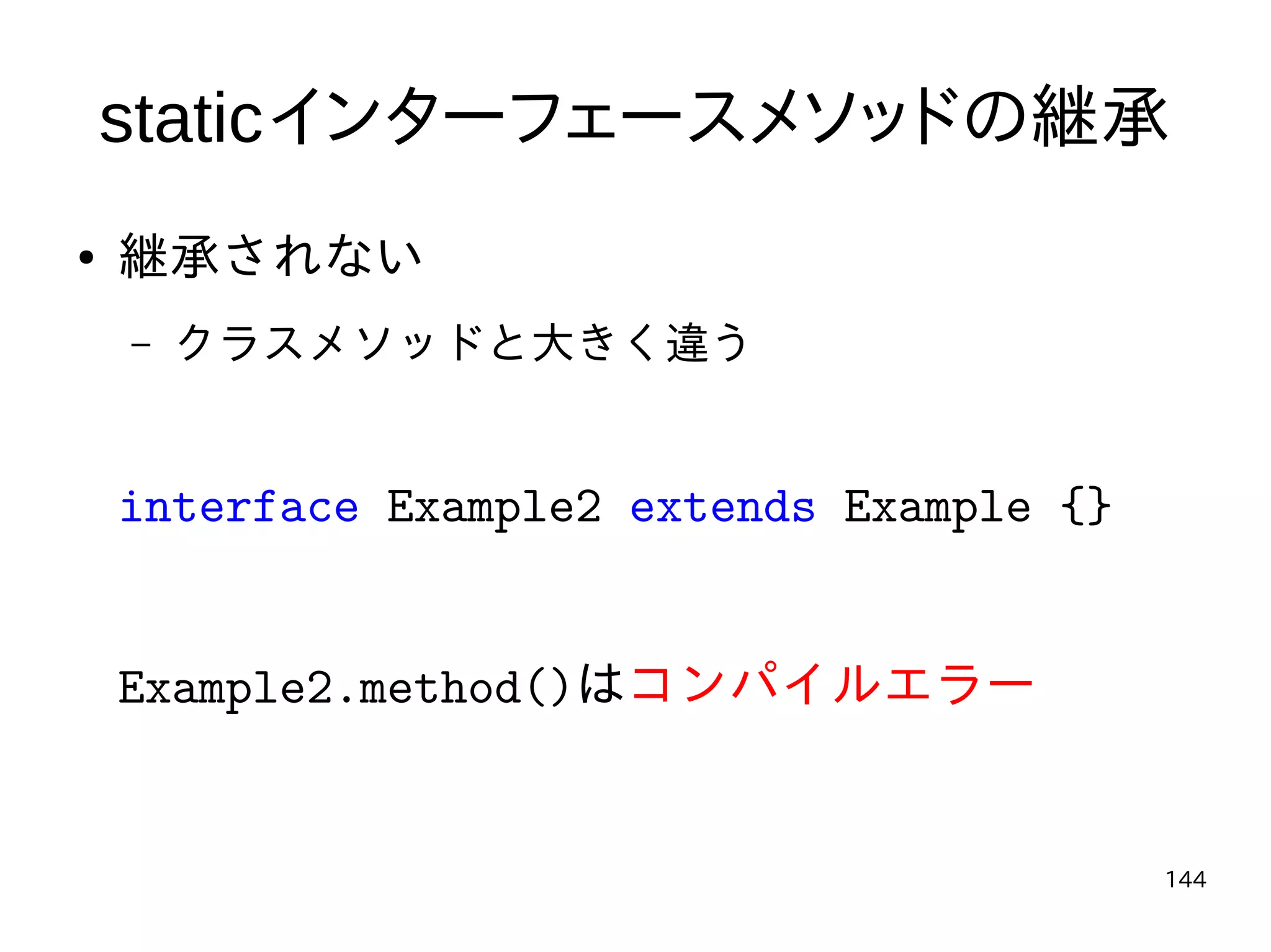 144
staticインターフェースメソッドの継承
● 継承されない
– クラスメソッドと大きく違う
interface Example2 extends Example {}
Example2.method()はコンパイルエラー
 