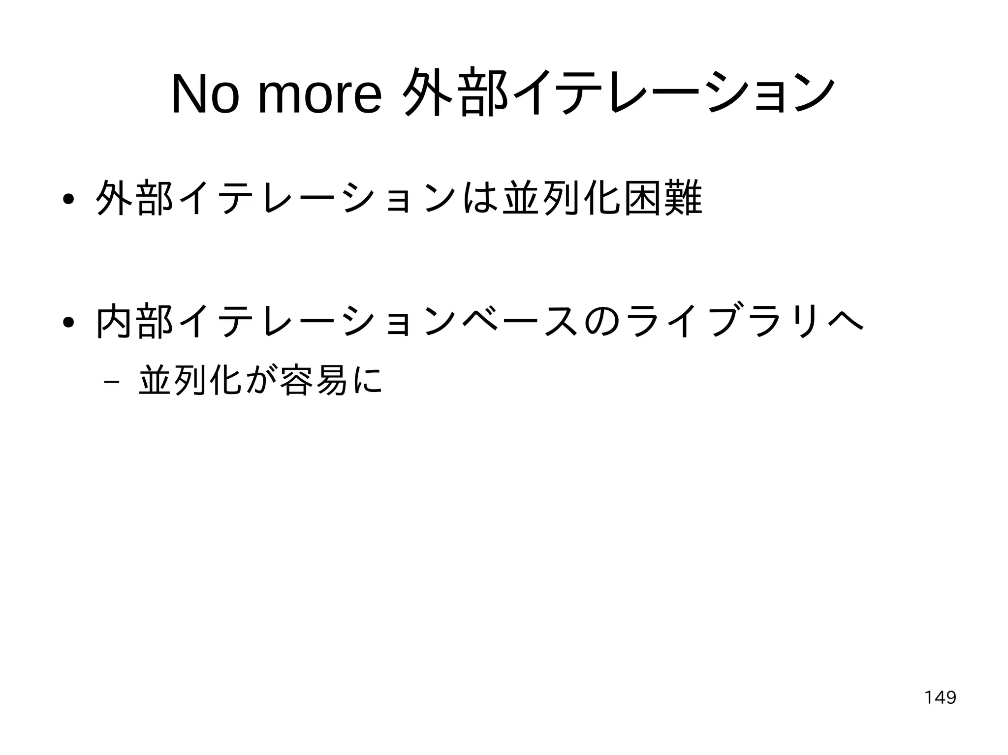 149
No more 外部イテレーション
● 外部イテレーションは並列化困難
● 内部イテレーションベースのライブラリへ
– 並列化が容易に
 