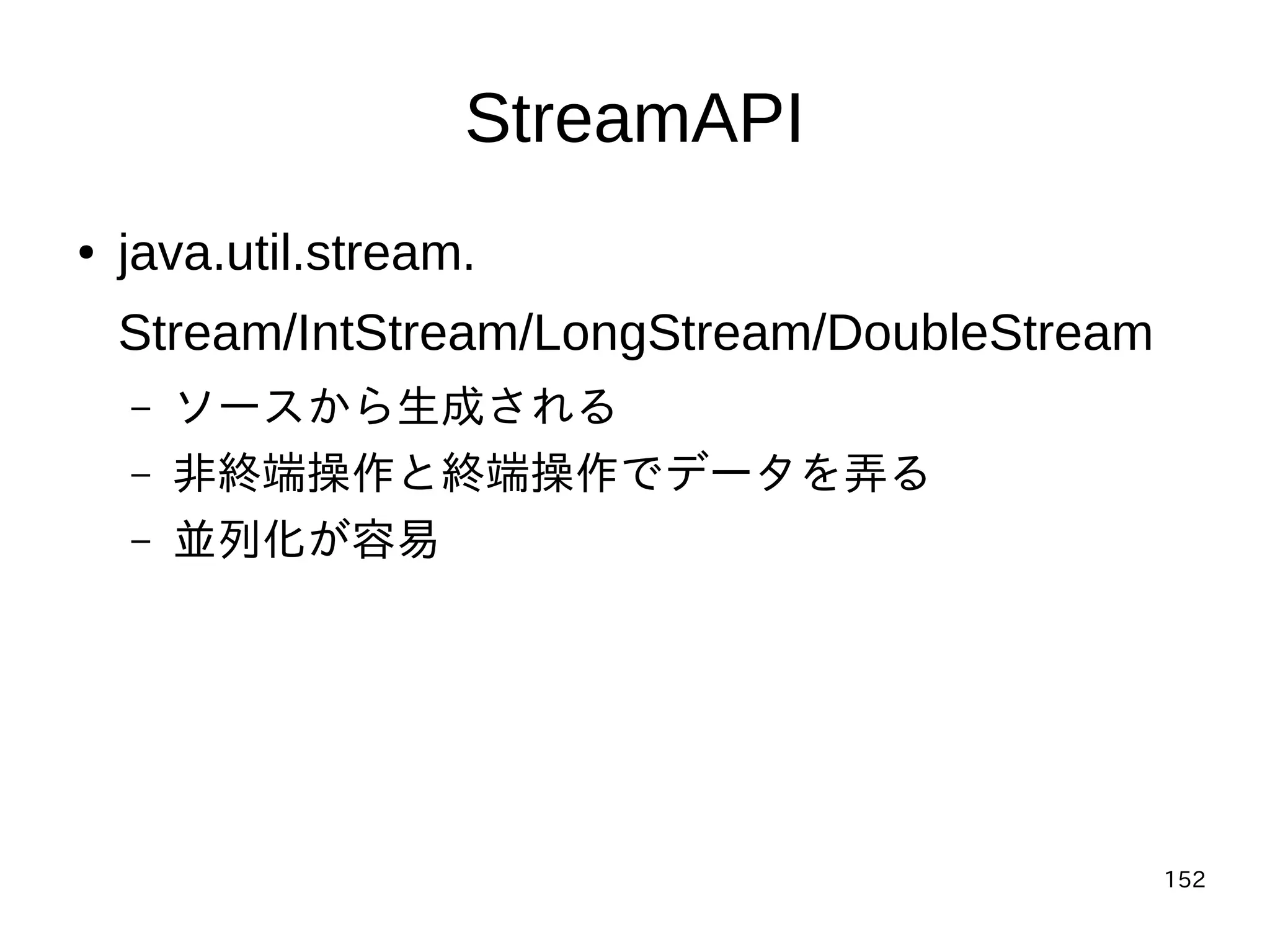 152
StreamAPI
● java.util.stream.
Stream/IntStream/LongStream/DoubleStream
– ソースから生成される
– 非終端操作と終端操作でデータを弄る
– 並列化が容易
 