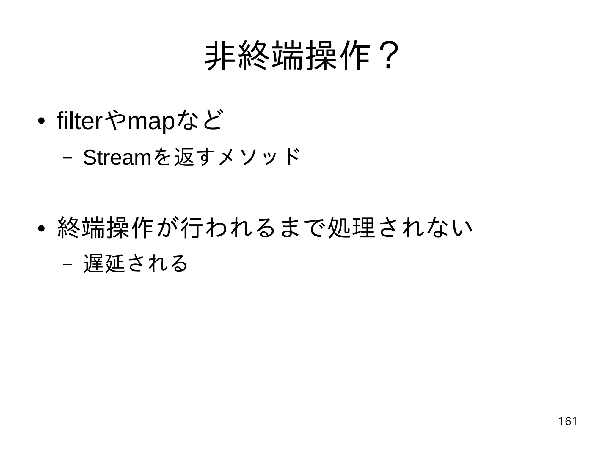 161
非終端操作？
● filterやmapなど
– Streamを返すメソッド
● 終端操作が行われるまで処理されない
– 遅延される
 