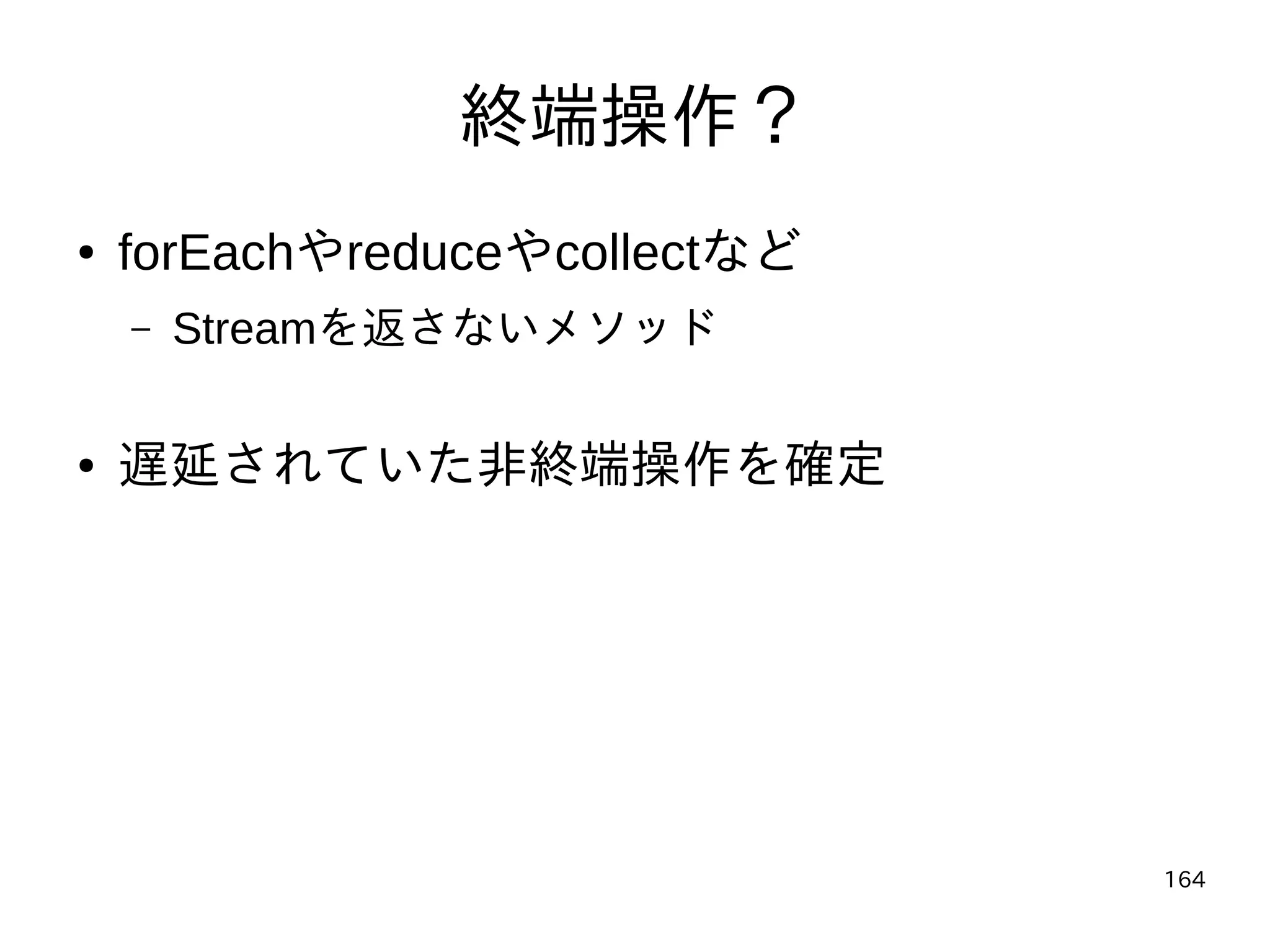 164
終端操作？
● forEachやreduceやcollectなど
– Streamを返さないメソッド
● 遅延されていた非終端操作を確定
 