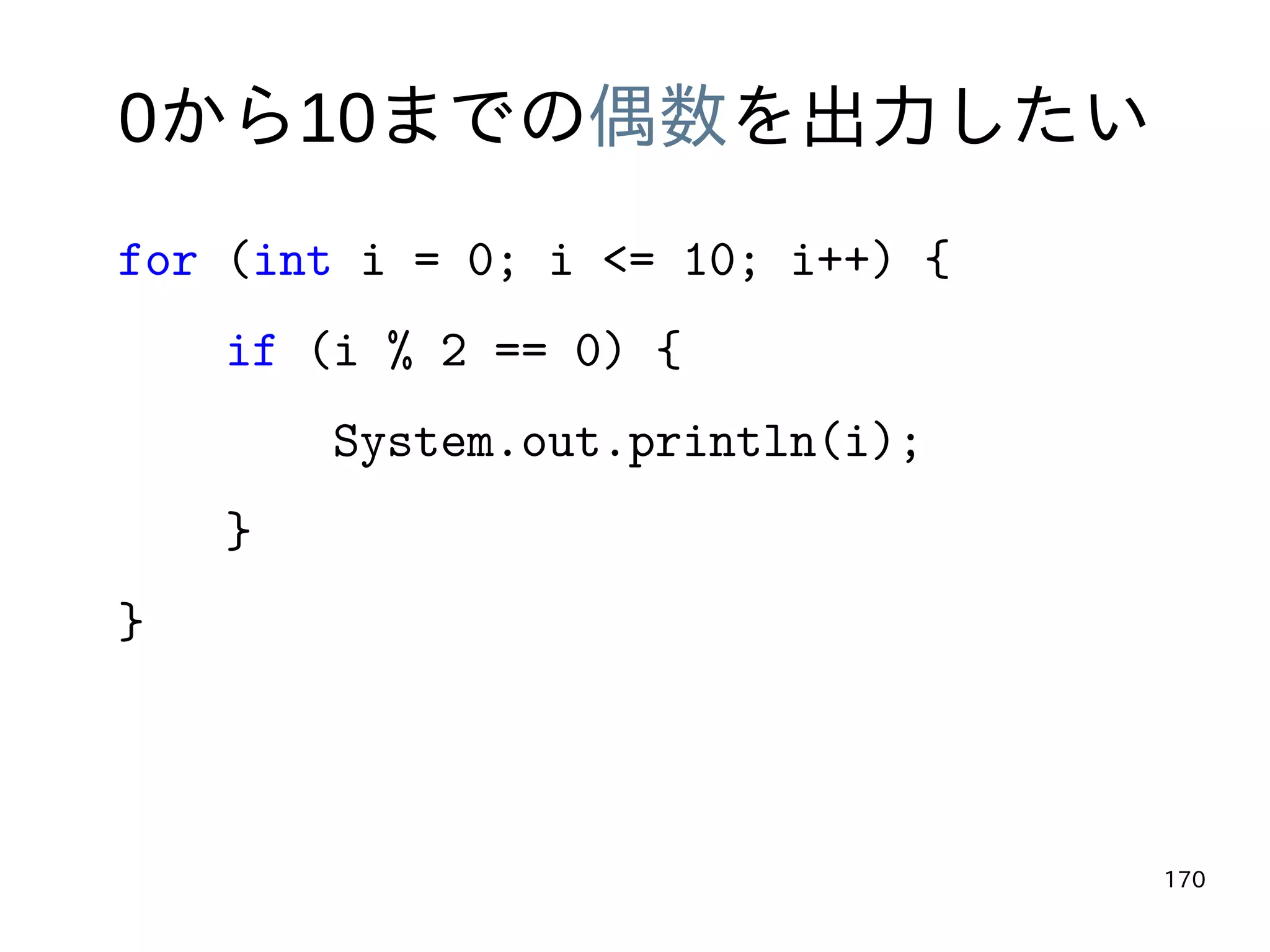 170
0から10までの偶数を出力したい
for (int i = 0; i <= 10; i++) {
if (i % 2 == 0) {
System.out.println(i);
}
}
 