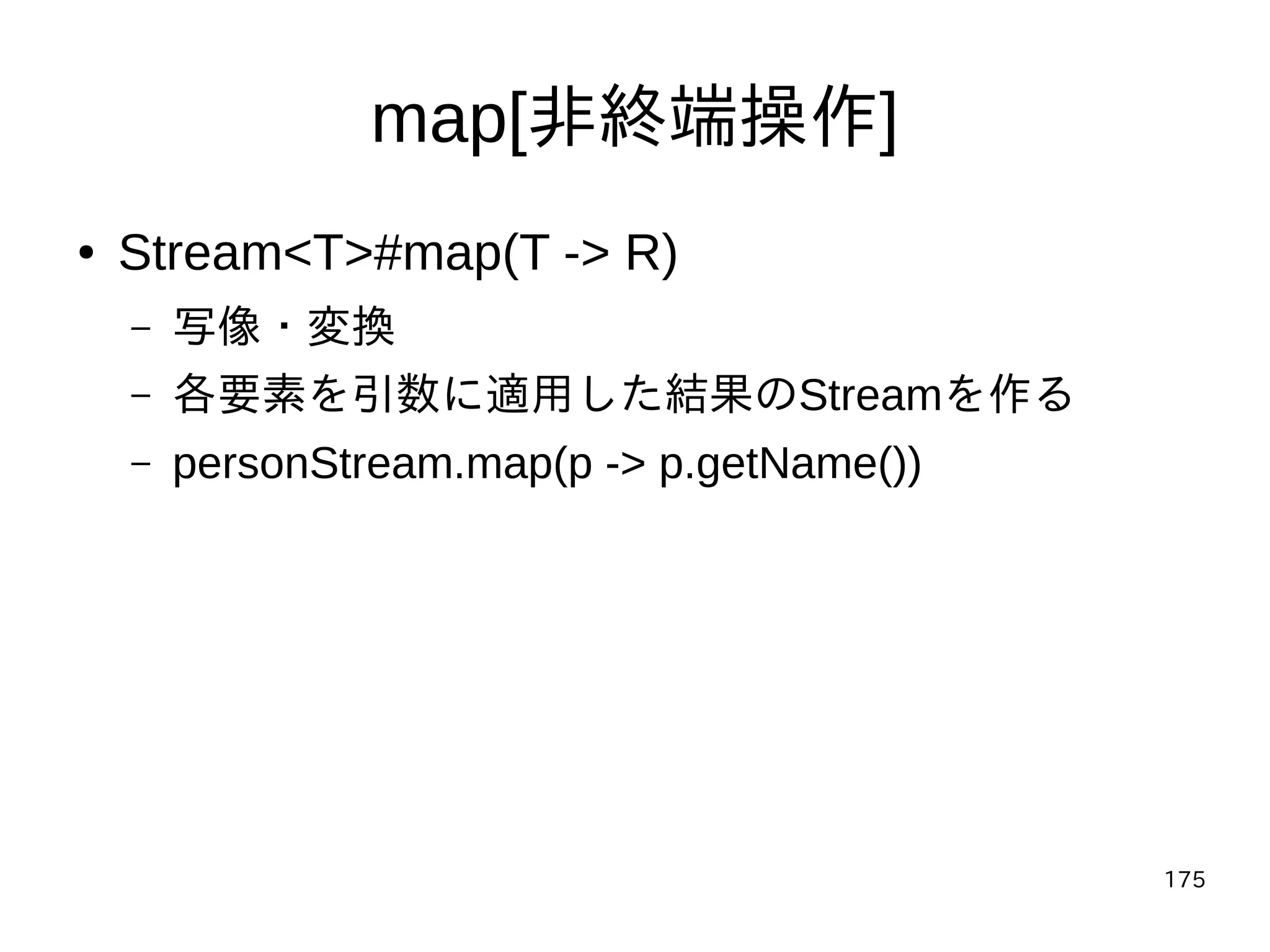175
map[非終端操作]
● Stream<T>#map(T -> R)
– 写像・変換
– 各要素を引数に適用した結果のStreamを作る
– personStream.map(p -> p.getName())
 