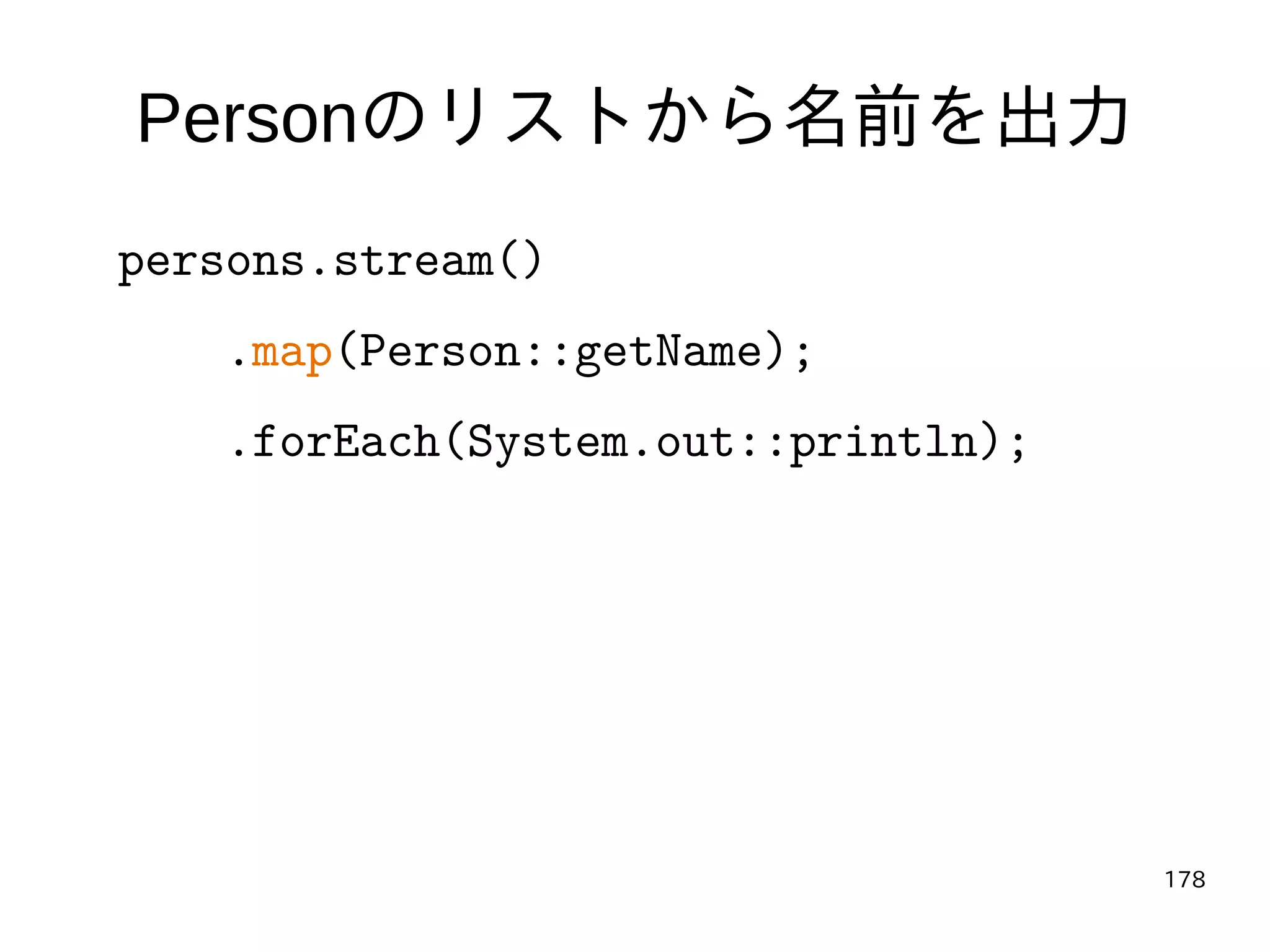 178
Personのリストから名前を出力
persons.stream()
.map(Person::getName);
.forEach(System.out::println);
 