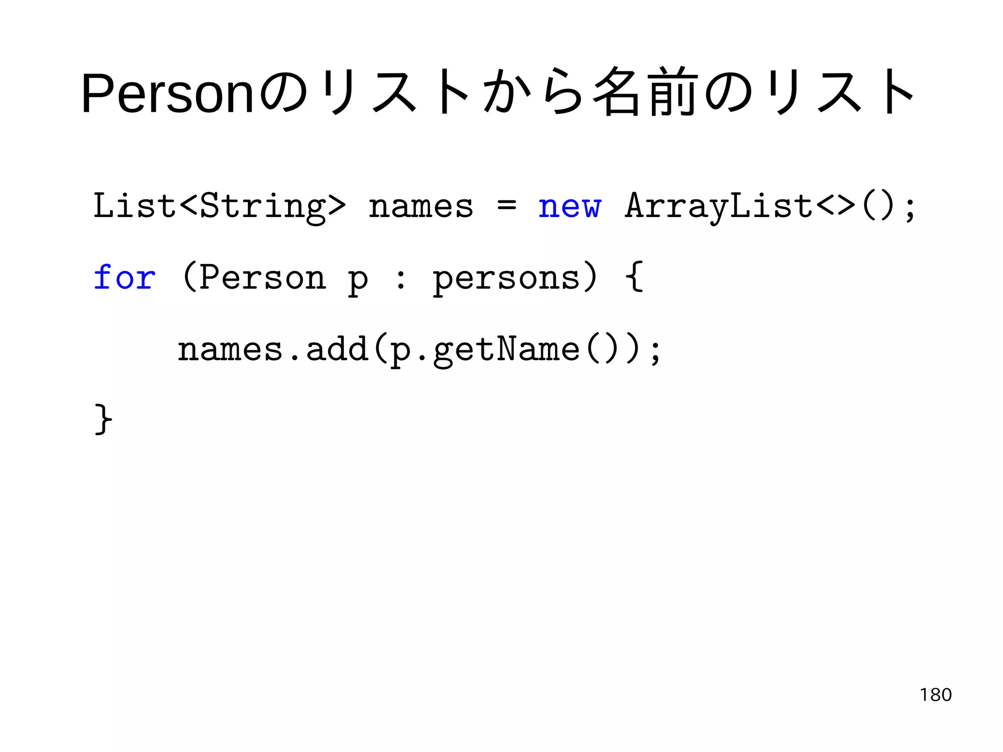 180
Personのリストから名前のリスト
List<String> names = new ArrayList<>();
for (Person p : persons) {
names.add(p.getName());
}
 