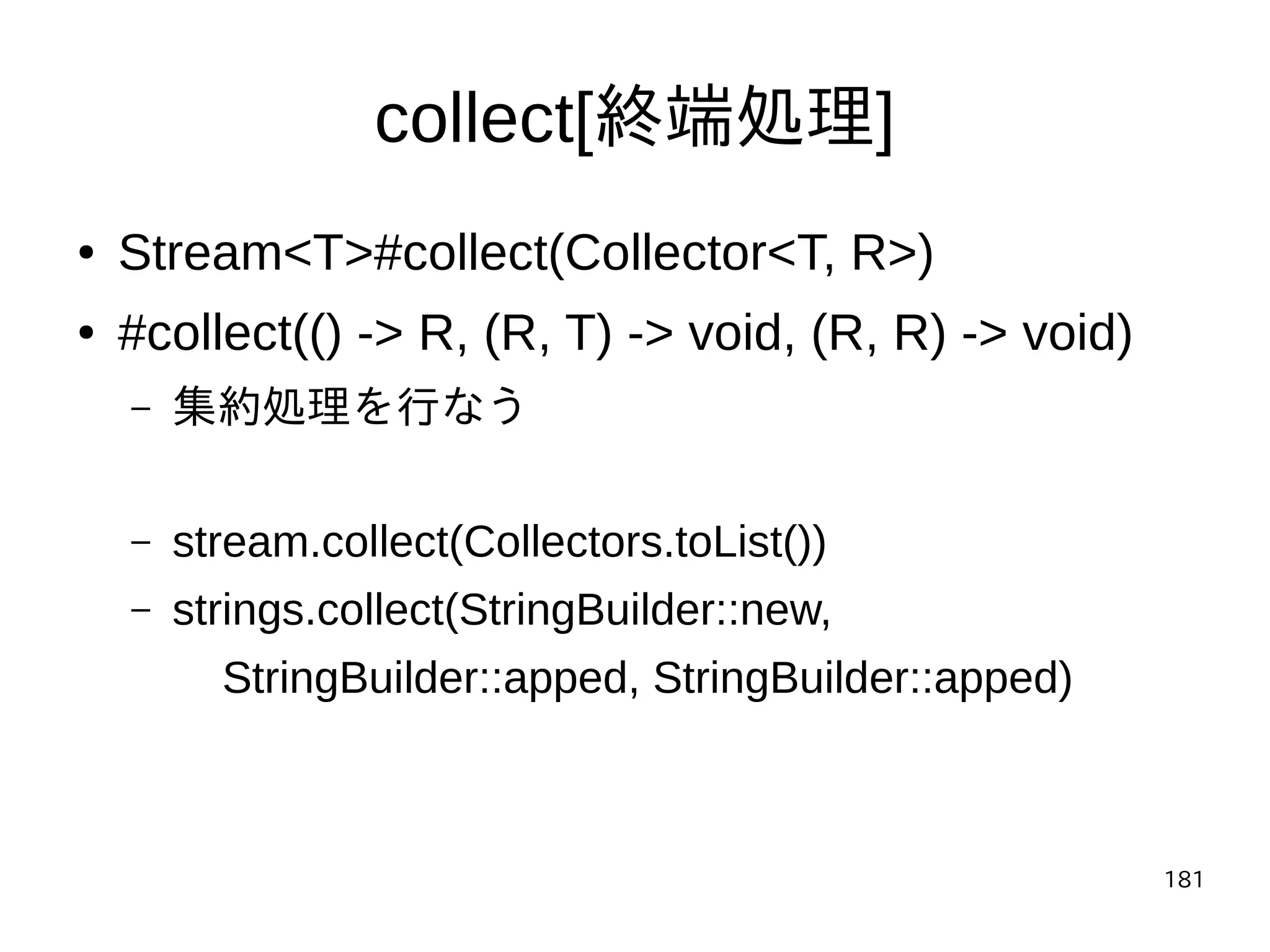 181
collect[終端処理]
● Stream<T>#collect(Collector<T, R>)
● #collect(() -> R, (R, T) -> void, (R, R) -> void)
– 集約処理を行なう
– stream.collect(Collectors.toList())
– strings.collect(StringBuilder::new,
StringBuilder::apped, StringBuilder::apped)
 