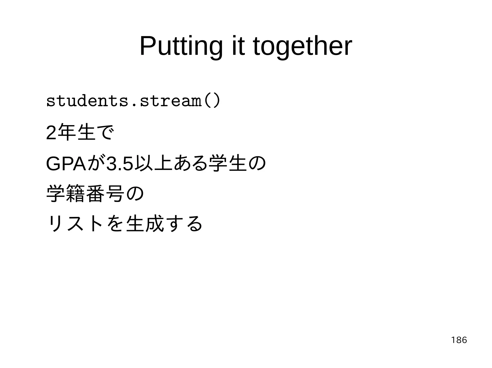 186
Putting it together
students.stream()
2年生で
GPAが3.5以上ある学生の
学籍番号の
リストを生成する
 