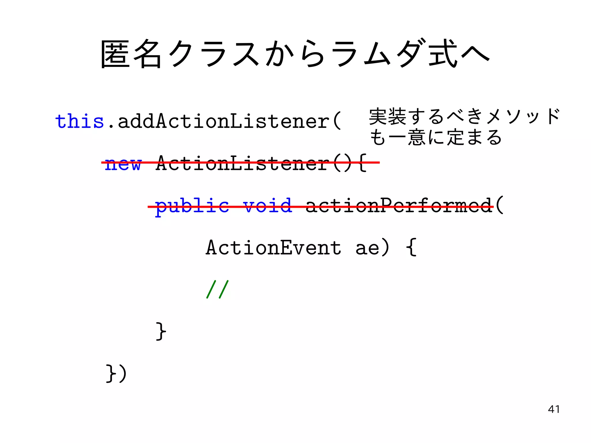 41
匿名クラスからラムダ式へ
this.addActionListener(
new ActionListener(){
public void actionPerformed(
ActionEvent ae) {
//
}
})
実装するべきメソッド
も一意に定まる
 