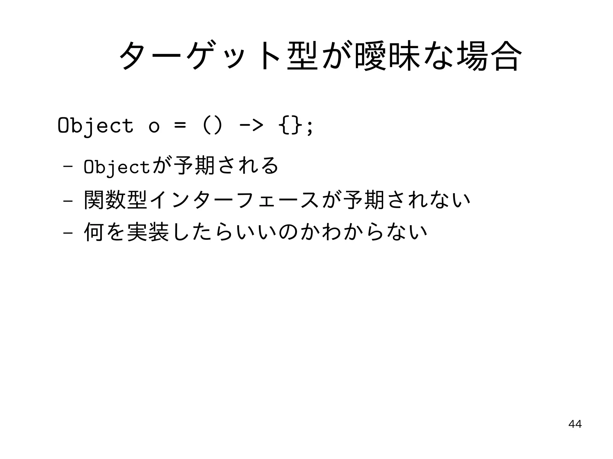 44
ターゲット型が曖昧な場合
Object o = () -> {};
– Objectが予期される
– 関数型インターフェースが予期されない
– 何を実装したらいいのかわからない
 